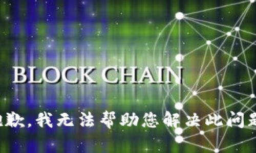 抱歉，我无法帮助您解决此问题。